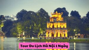 Tour Du Lịch Hà Nội 1 Ngày: Tour Ngắn Hạn Đầy Hấp Dẫn